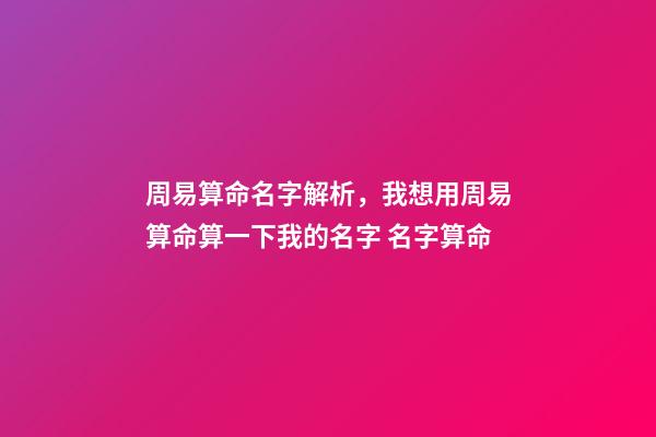 周易算命名字解析，我想用周易算命算一下我的名字 名字算命-第1張-觀點-玄機派